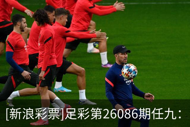[新浪彩票]足彩第26086期任九：葡阿两强即可胆